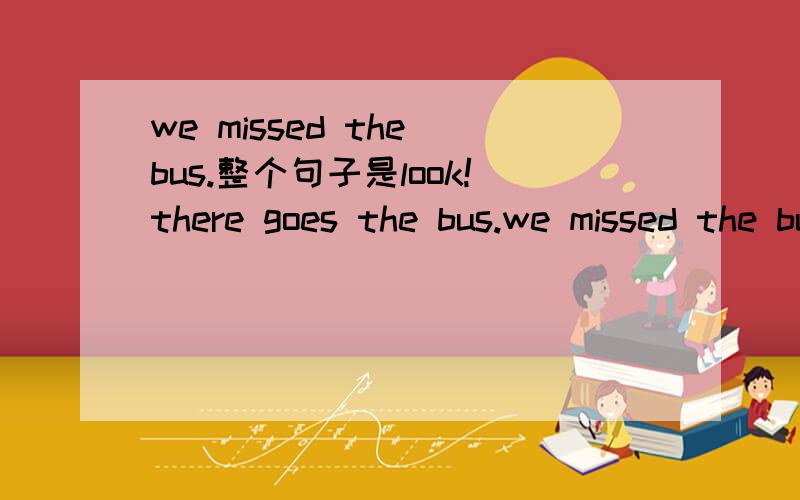 we missed the bus.整个句子是look!there goes the bus.we missed the bus.