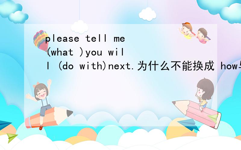 please tell me(what )you will (do with)next.为什么不能换成 how与 deal it with的组合?