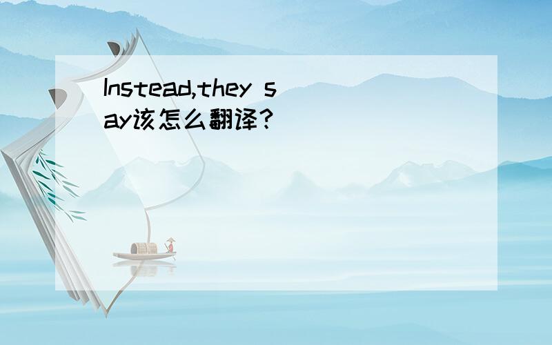 Instead,they say该怎么翻译?