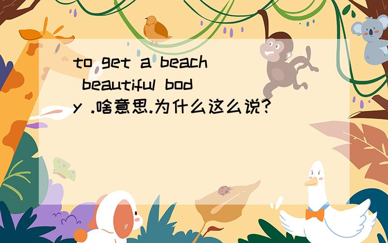 to get a beach beautiful body .啥意思.为什么这么说?