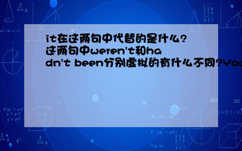 it在这两句中代替的是什么?这两句中weren't和hadn't been分别虚拟的有什么不同?You wouldn't anywhere if it weren't for Ruth.若不是露丝,你不会有任何成就.If it hadn't been for Margaret,I might not have understood.要