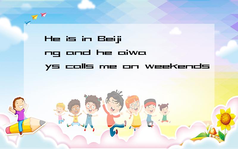 He is in Beijing and he aiways calls me on weekends