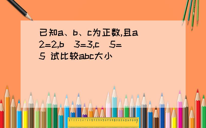 已知a、b、c为正数,且a^2=2,b^3=3,c^5=5 试比较abc大小