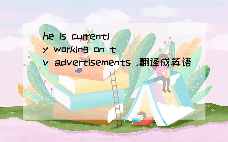 he is currently working on tv advertisements .翻译成英语