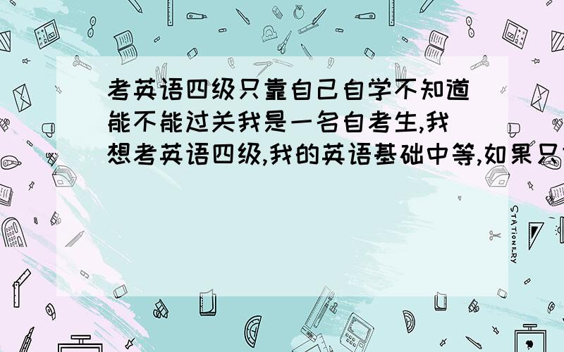 考英语四级只靠自己自学不知道能不能过关我是一名自考生,我想考英语四级,我的英语基础中等,如果只靠自己自学不知道过关的机会大不大