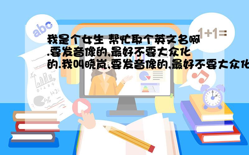 我是个女生 帮忙取个英文名啊.要发音像的,最好不要大众化的.我叫晓岚,要发音像的,最好不要大众化的....