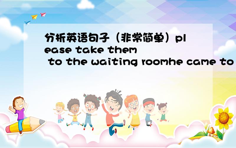 分析英语句子（非常简单）please take them to the waiting roomhe came to help me with my maths(这个句子为什么不能分成came是谓语动词,to help me with my maths是非谓语不定式做宾语,不定式中带宾语和状语,我这