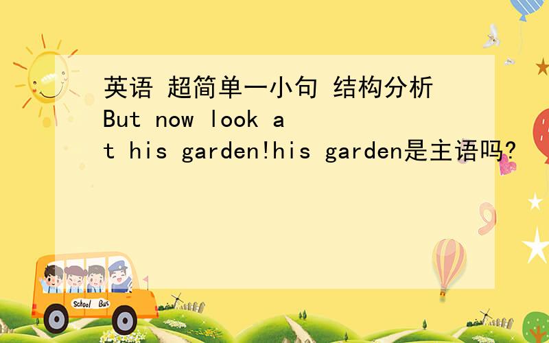 英语 超简单一小句 结构分析But now look at his garden!his garden是主语吗?