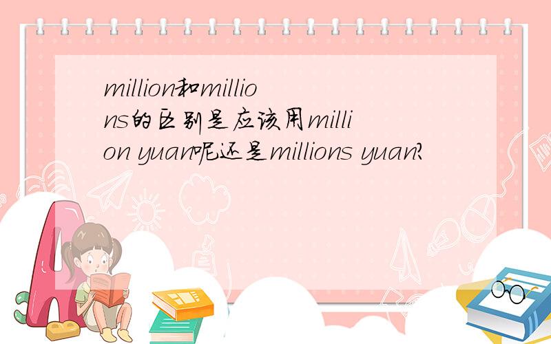 million和millions的区别是应该用million yuan呢还是millions yuan?