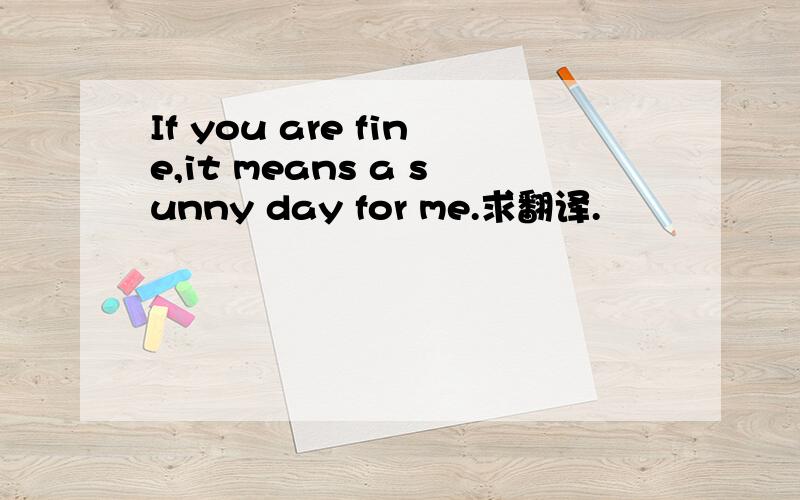 If you are fine,it means a sunny day for me.求翻译.