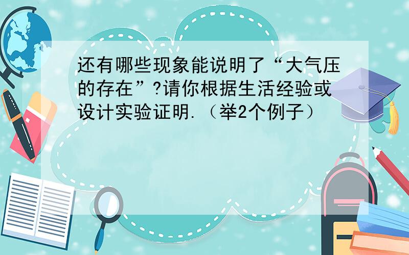 还有哪些现象能说明了“大气压的存在”?请你根据生活经验或设计实验证明.（举2个例子）