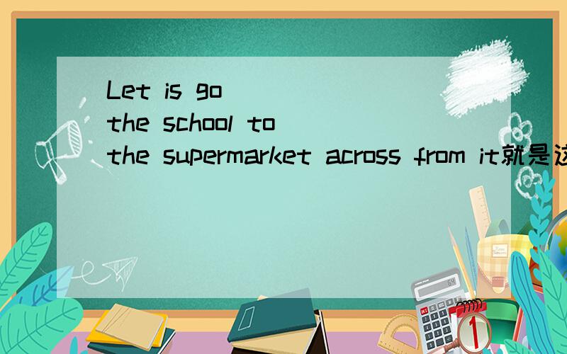 Let is go ___ the school to the supermarket across from it就是这样的
