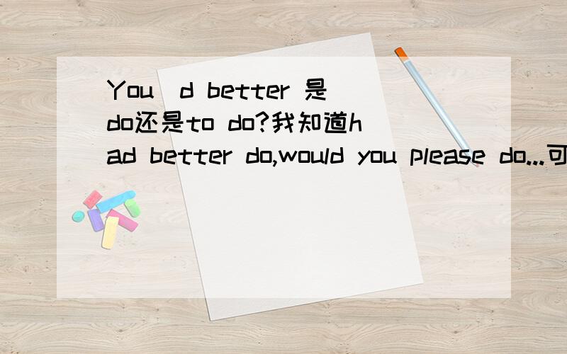 You`d better 是do还是to do?我知道had better do,would you please do...可you`d better是什么?you`d better是什么的缩写?2.关于反义疑问句I don`t think she is right,is she?（要对宾语从句进行反义提问）这句话什么意