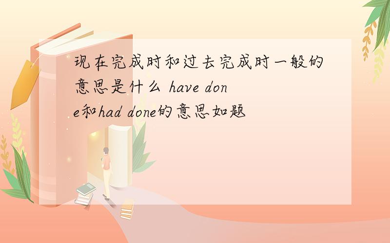 现在完成时和过去完成时一般的意思是什么 have done和had done的意思如题