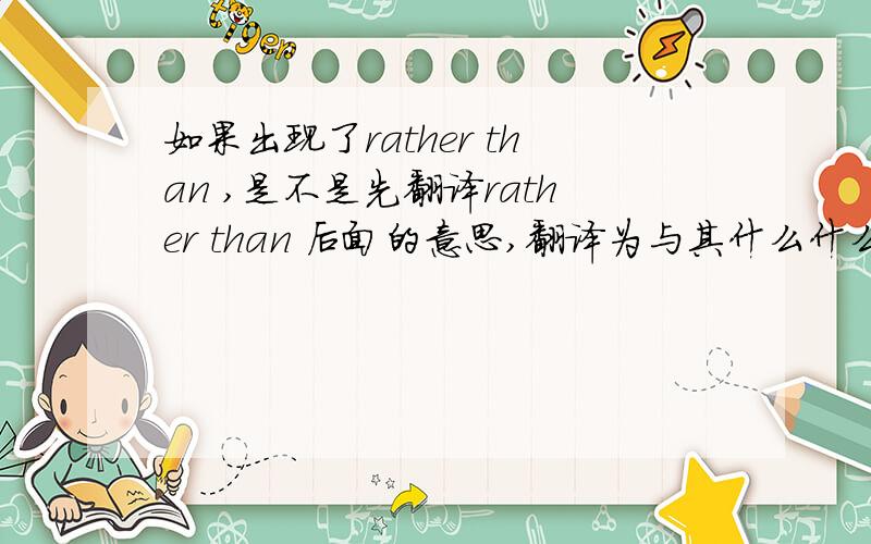 如果出现了rather than ,是不是先翻译rather than 后面的意思,翻译为与其什么什么,不如什么什么?