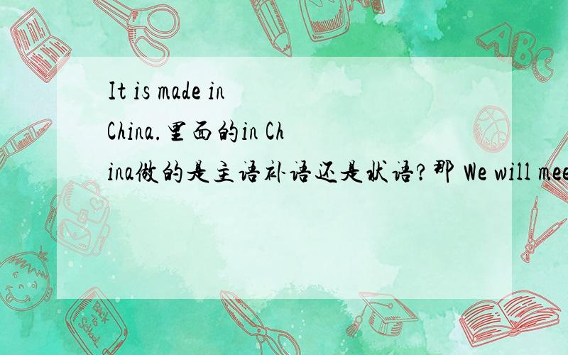 It is made in China.里面的in China做的是主语补语还是状语?那 We will meet at the front gate呢？里面的 at the front gate又是做的状语而不似乎宾语补足语吗？