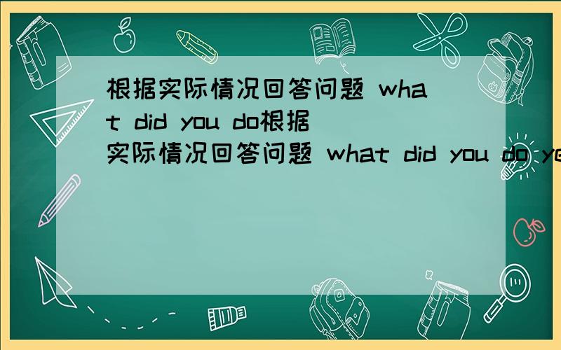 根据实际情况回答问题 what did you do根据实际情况回答问题 what did you do yesterday?where did you go lastsunday?did you wach your hands just now?