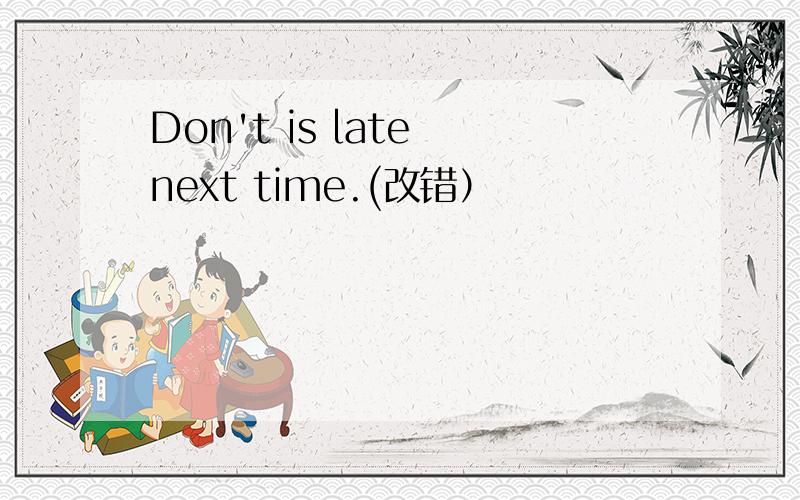 Don't is late next time.(改错）