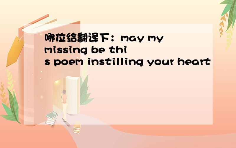 哪位给翻译下：may my missing be this poem instilling your heart