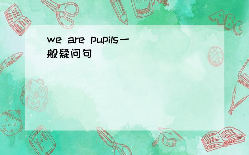 we are pupils一般疑问句