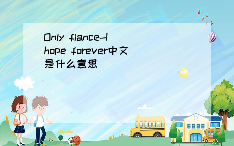 Only fiance-I hope forever中文是什么意思