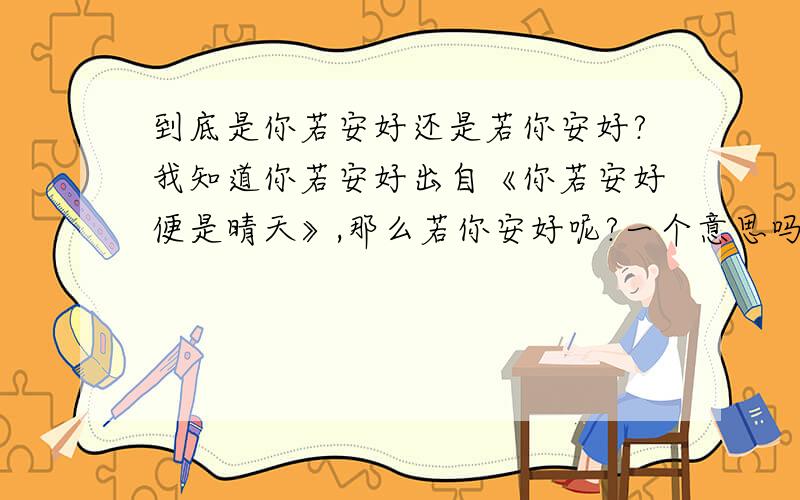 到底是你若安好还是若你安好?我知道你若安好出自《你若安好便是晴天》,那么若你安好呢?一个意思吗?