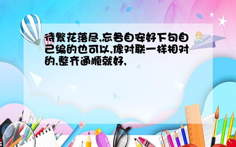 待繁花落尽,忘各自安好下句自己编的也可以,像对联一样相对的,整齐通顺就好,