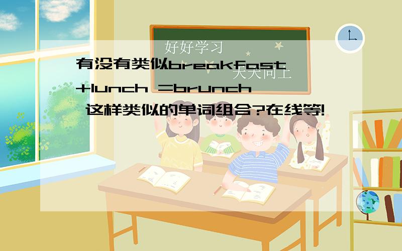 有没有类似breakfast+lunch =brunch 这样类似的单词组合?在线等!