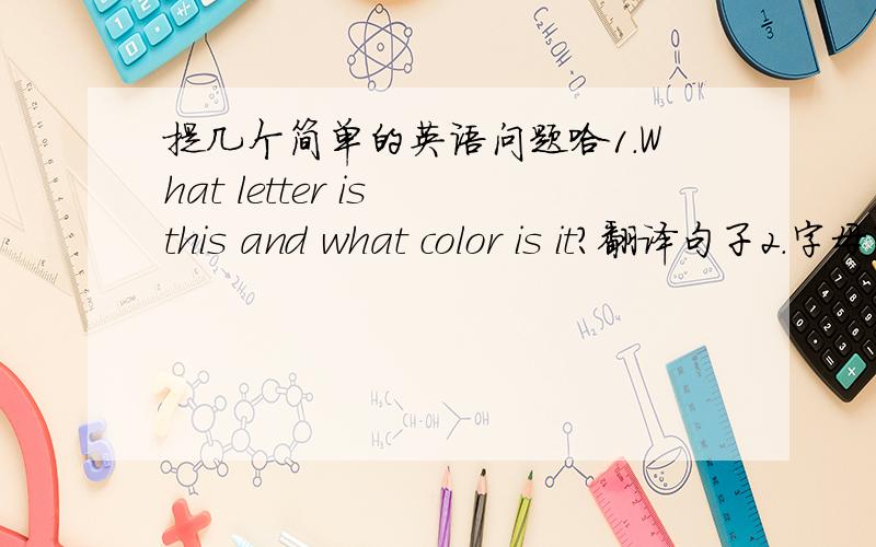 提几个简单的英语问题哈1.What letter is this and what color is it?翻译句子2.字母有些和单词同音：如C与sea（大海）(1).What letter can you drink(2).Which letter can fiy?3.A:Thank you.B:That's____ ____.A:And____ this?B:It's