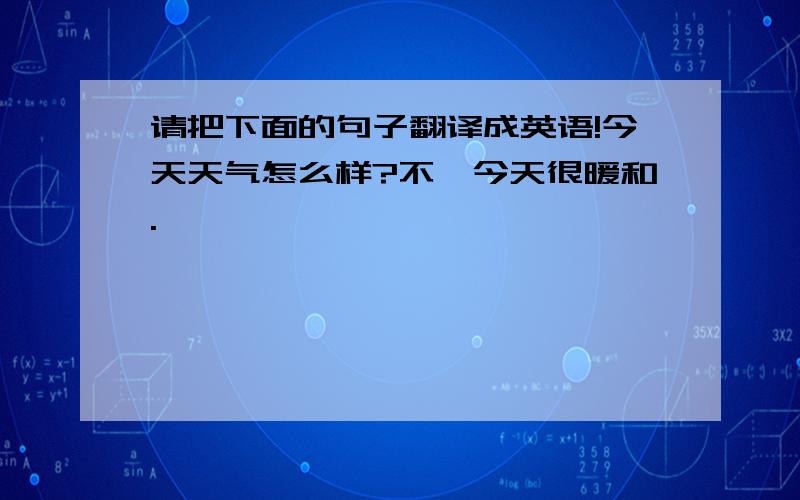 请把下面的句子翻译成英语!今天天气怎么样?不,今天很暖和.