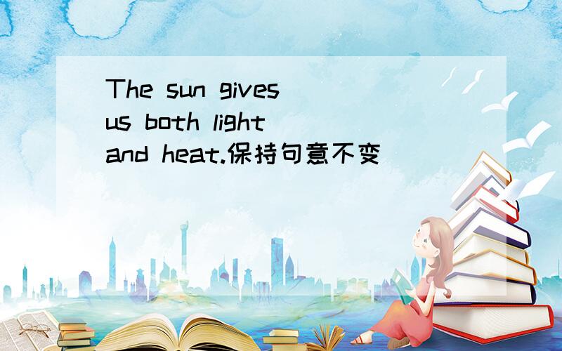 The sun gives us both light and heat.保持句意不变