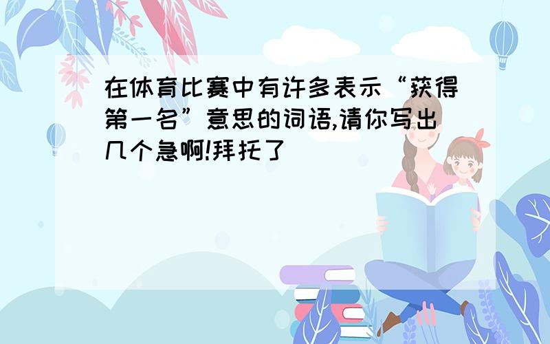 在体育比赛中有许多表示“获得第一名”意思的词语,请你写出几个急啊!拜托了