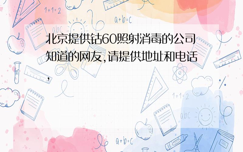 北京提供钴60照射消毒的公司知道的网友,请提供地址和电话,