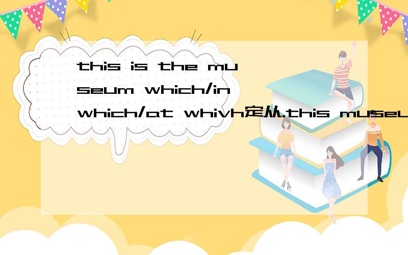 this is the museum which/in which/at whivh定从.this museum is that定从.is this the museum which/in which/at whivh定从.is this museum that定从.区别(先问一下这个答案有没有错)