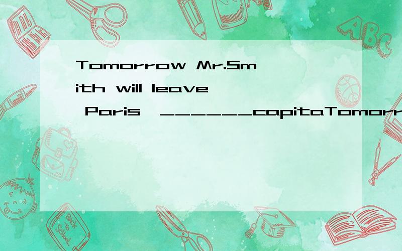 Tomorrow Mr.Smith will leave Paris,______capitaTomorrow Mr.Smith will leave Paris,______capital of______ France,for Washingtonby______ air 怎么填写 为什么