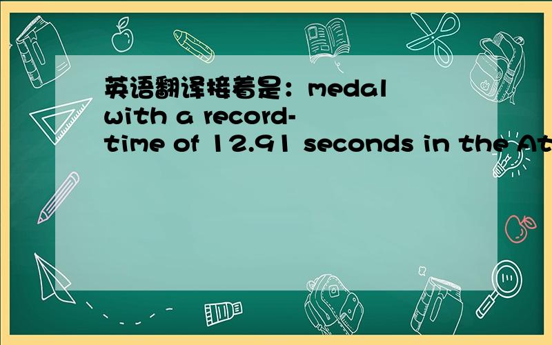 英语翻译接着是：medal with a record-time of 12.91 seconds in the Athens Olympic Games