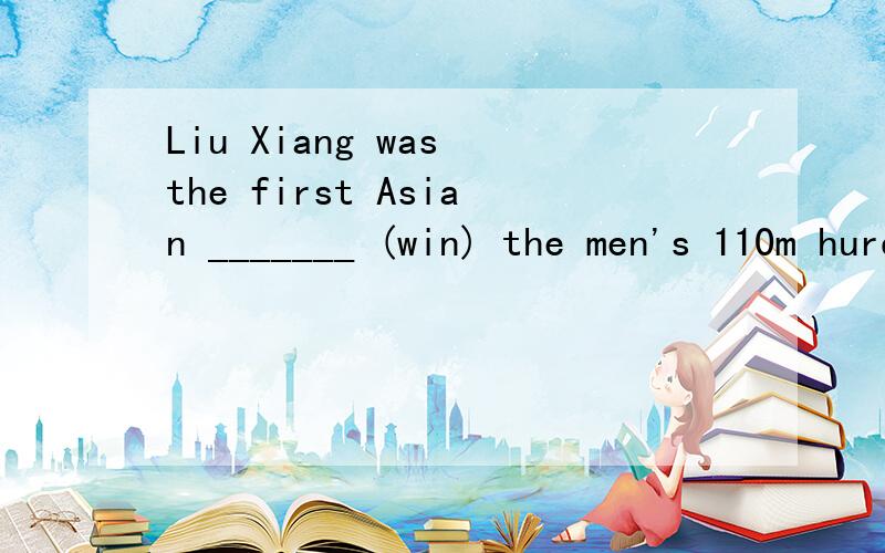 Liu Xiang was the first Asian _______ (win) the men's 110m hurdles at the Olympics in Athens.用括号里的正确形式填空.用to win 还是winning.Thanks.
