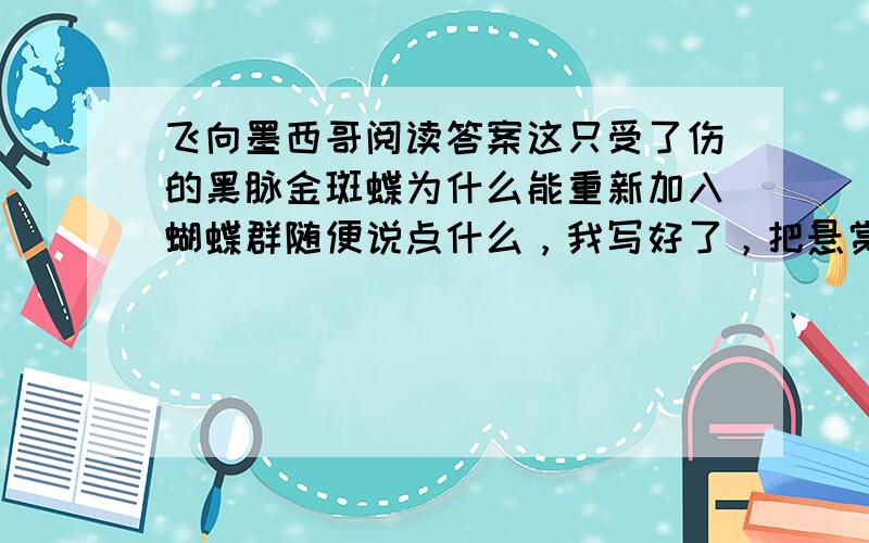 飞向墨西哥阅读答案这只受了伤的黑脉金斑蝶为什么能重新加入蝴蝶群随便说点什么，我写好了，把悬赏分给了