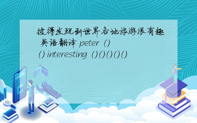 彼得发现到世界各地旅游很有趣 英语翻译 peter （）（） interesting （）（）（）（）（）