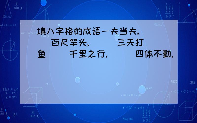 填八字格的成语一夫当夫,（ ) 百尺竿头,（ ) 三天打鱼（ ）千里之行,（ ） 四体不勤,（ ） 万事俱备（ ）八仙过海,（ ） 上天无路,( ) 远在天边（ ）