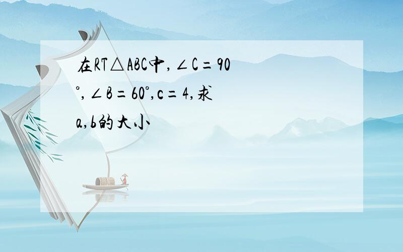 在RT△ABC中,∠C=90°,∠B=60°,c=4,求a,b的大小