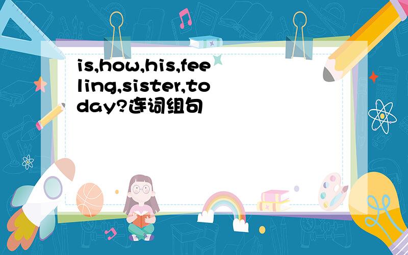 is,how,his,feeling,sister,today?连词组句