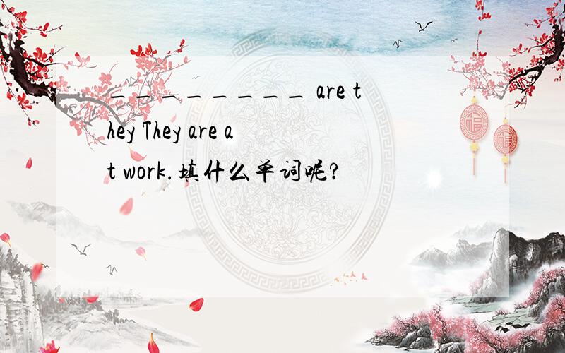 ________ are they They are at work.填什么单词呢?