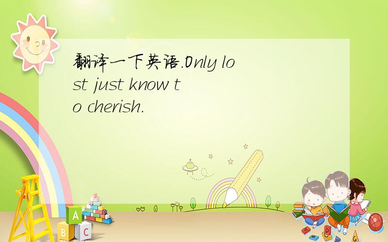 翻译一下英语.Only lost just know to cherish.