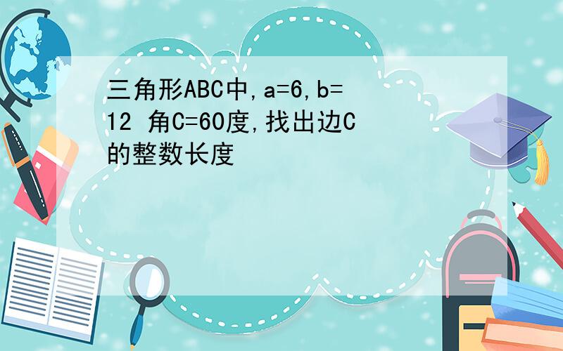 三角形ABC中,a=6,b=12 角C=60度,找出边C的整数长度