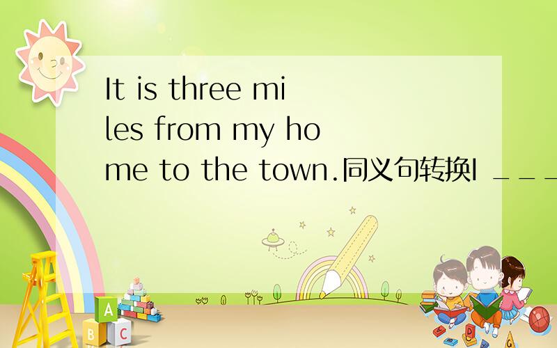 It is three miles from my home to the town.同义句转换I ____three miles ____ the town一空一词