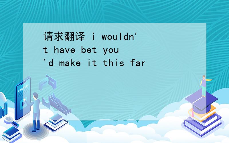 请求翻译 i wouldn't have bet you'd make it this far