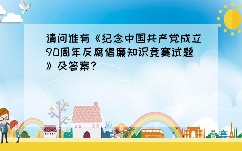 请问谁有《纪念中国共产党成立90周年反腐倡廉知识竞赛试题》及答案?