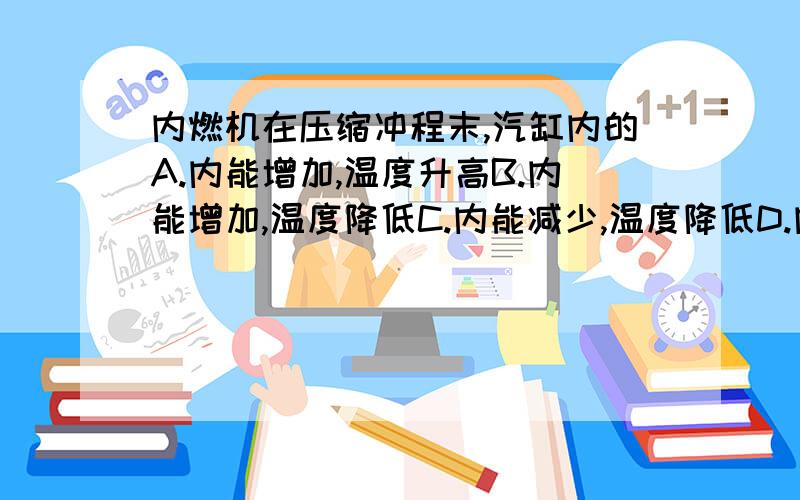 内燃机在压缩冲程末,汽缸内的A.内能增加,温度升高B.内能增加,温度降低C.内能减少,温度降低D.内能减少,温度升高一楼的,为什么温度升高,内能却减小?