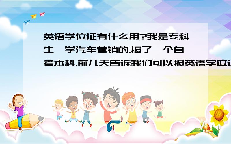 英语学位证有什么用?我是专科生,学汽车营销的.报了一个自考本科.前几天告诉我们可以报英语学位证,我想知道这个有用么?另外好考么,我得英语很差的,